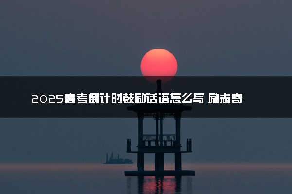 2025高考倒计时鼓励话语怎么写 励志寄语