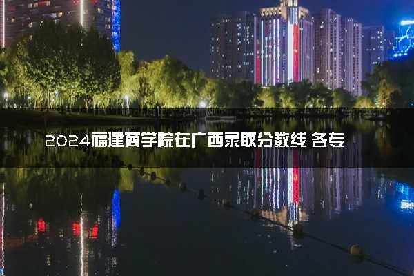 2024福建商学院在广西录取分数线 各专业分数及位次