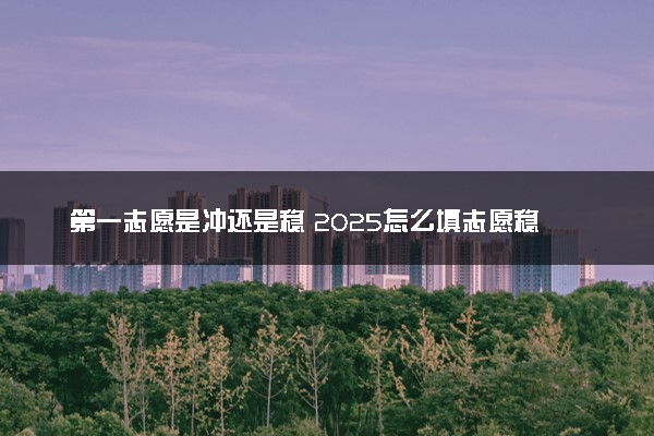 第一志愿是冲还是稳 2025怎么填志愿稳妥些