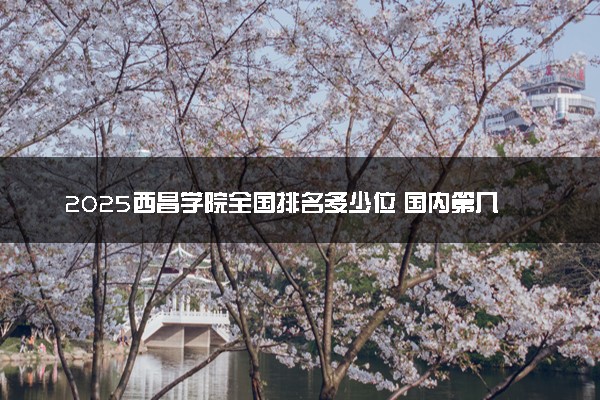 2025西昌学院全国排名多少位 国内第几名