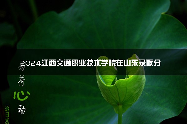 2024江西交通职业技术学院在山东录取分数线 各专业分数及位次
