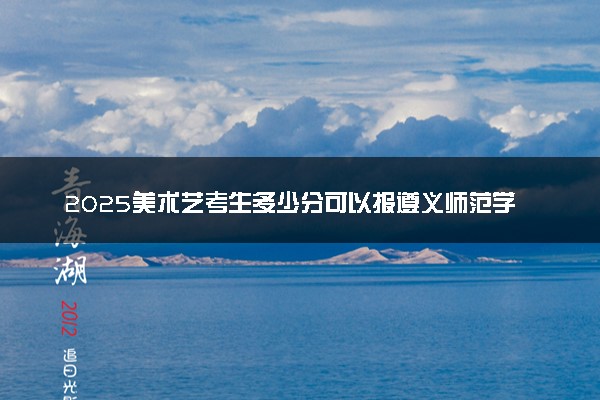 2025美术艺考生多少分可以报遵义师范学院