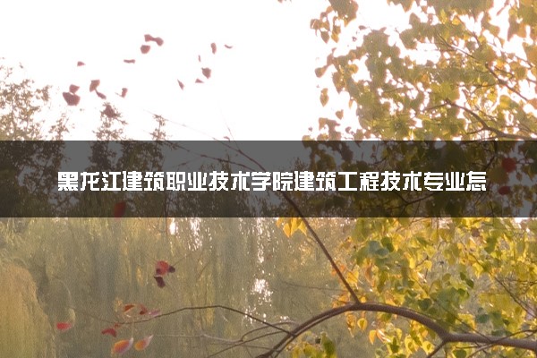 黑龙江建筑职业技术学院建筑工程技术专业怎么样 录取分数线多少