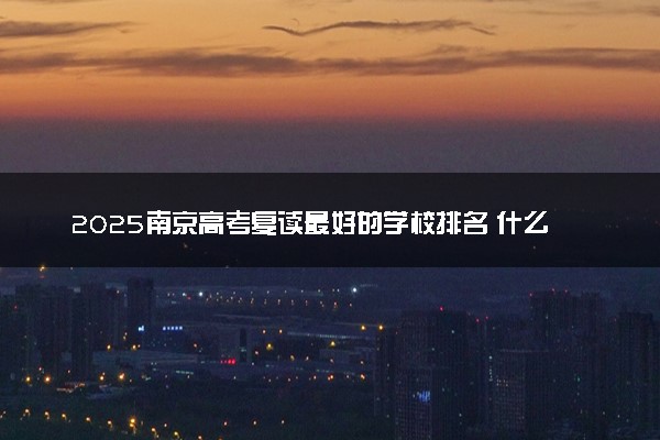 2025南京高考复读最好的学校排名 什么学校比较好