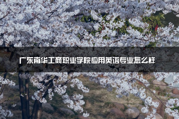 广东南华工商职业学院应用英语专业怎么样 录取分数线多少