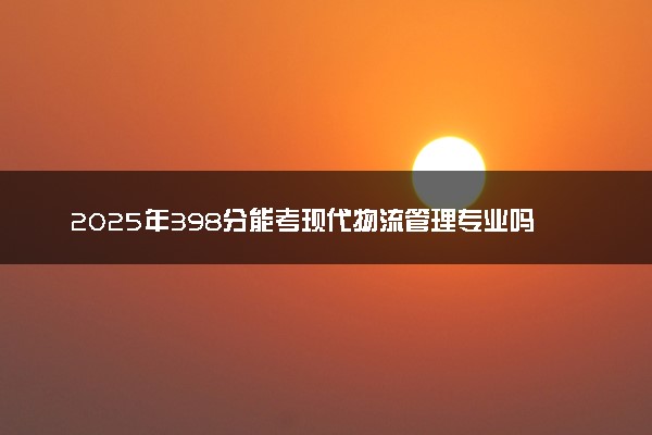 2025年398分能考现代物流管理专业吗 398分现代物流管理专业大学推荐