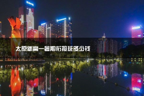 太原新高一暑期衔接班多少钱
