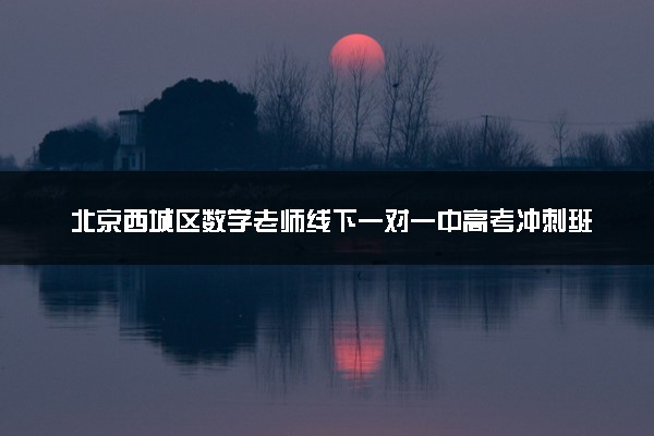 北京西城区数学老师线下一对一中高考冲刺班/弱科突破/模考强化