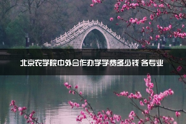 北京农学院中外合作办学学费多少钱 各专业收费标准