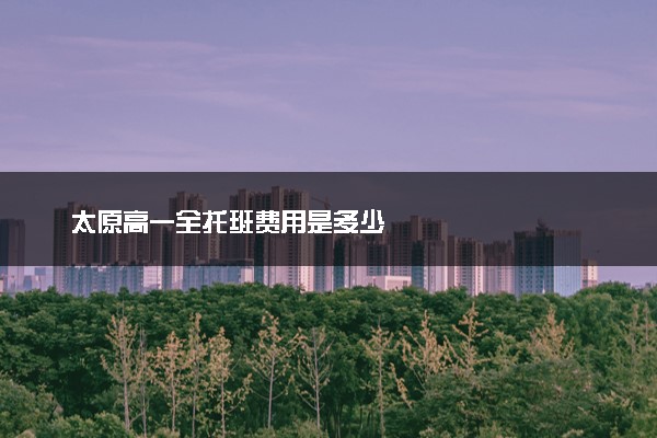 太原高一全托班费用是多少