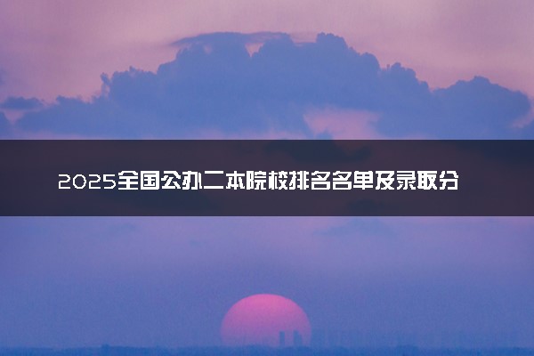2025全国公办二本院校排名名单及录取分数线