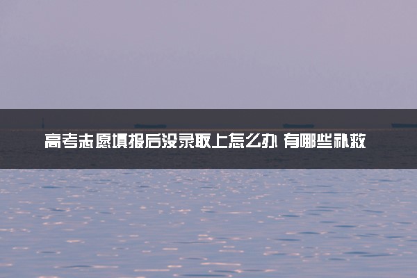 高考志愿填报后没录取上怎么办 有哪些补救措施