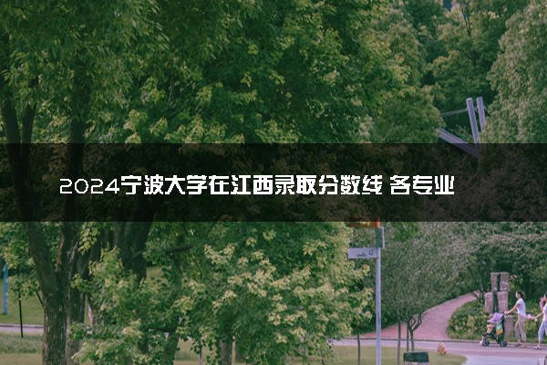 2024宁波大学在江西录取分数线 各专业分数及位次