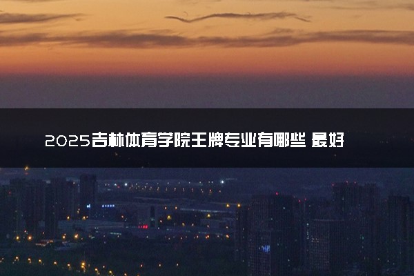 2025吉林体育学院王牌专业有哪些 最好的专业是什么