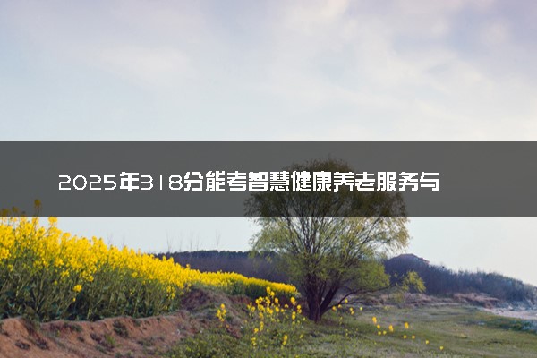 2025年318分能考智慧健康养老服务与管理专业吗 318分智慧健康养老服务与管理专业大学推荐