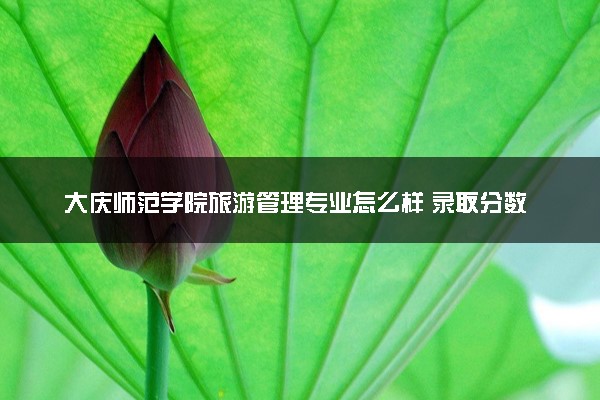 大庆师范学院旅游管理专业怎么样 录取分数线多少