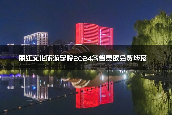 丽江文化旅游学院2024各省录取分数线及最低位次是多少