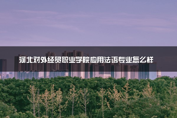 河北对外经贸职业学院应用法语专业怎么样 录取分数线多少