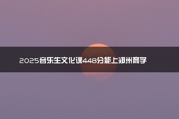 2025音乐生文化课448分能上郑州商学院吗