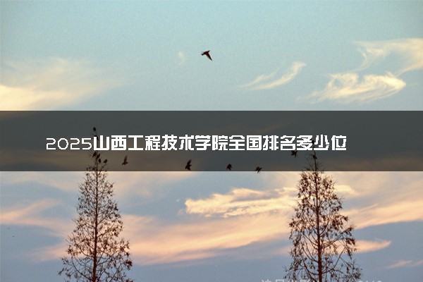 2025山西工程技术学院全国排名多少位 国内第几名
