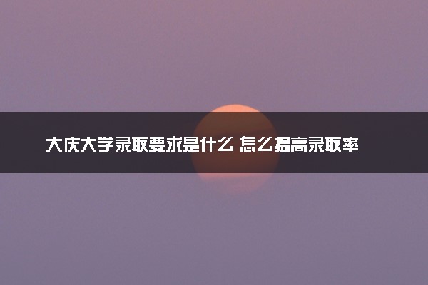 大庆大学录取要求是什么 怎么提高录取率