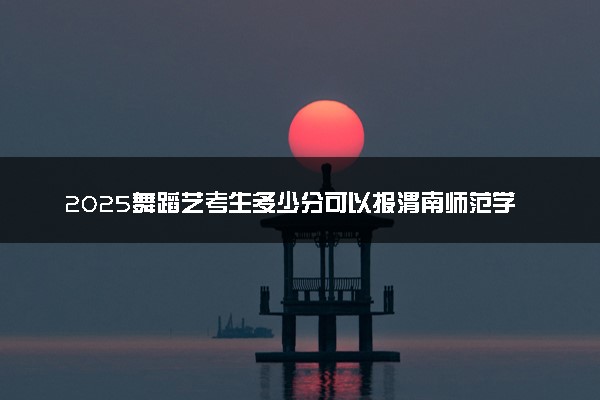 2025舞蹈艺考生多少分可以报渭南师范学院