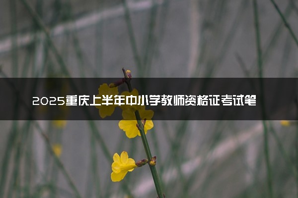 2025重庆上半年中小学教师资格证考试笔试成绩查询时间及入口