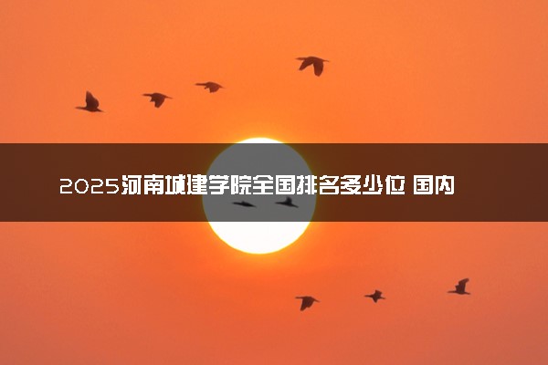 2025河南城建学院全国排名多少位 国内第几名
