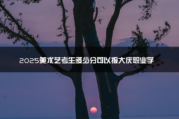 2025美术艺考生多少分可以报大庆职业学院