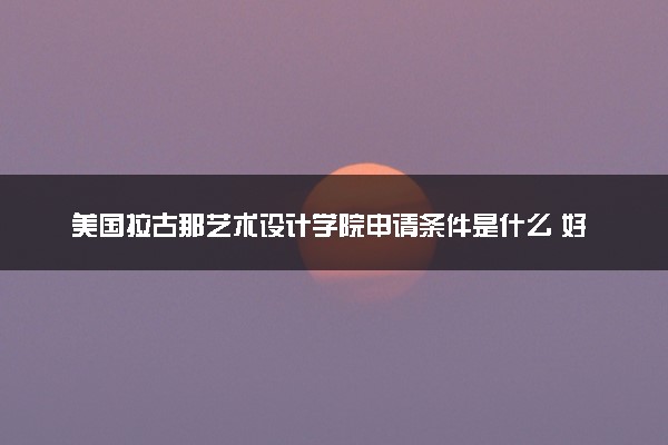 美国拉古那艺术设计学院申请条件是什么 好考吗
