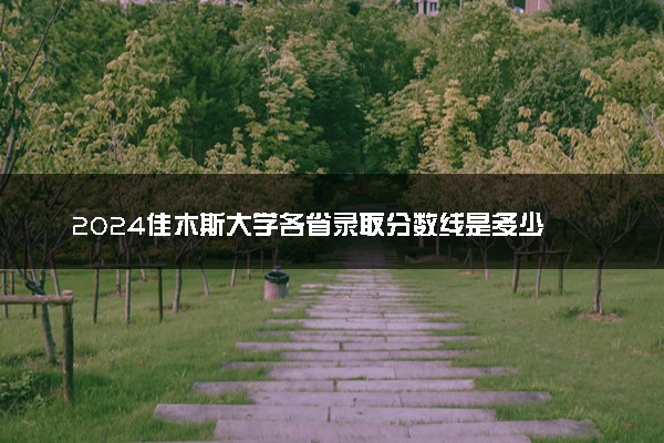 2024佳木斯大学各省录取分数线是多少 最低分及位次