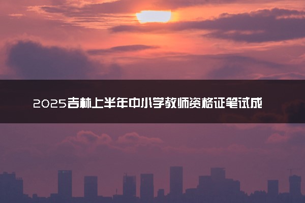 2025吉林上半年中小学教师资格证笔试成绩查询时间及入口