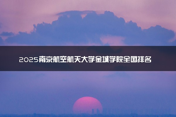 2025南京航空航天大学金城学院全国排名多少位 国内第几名