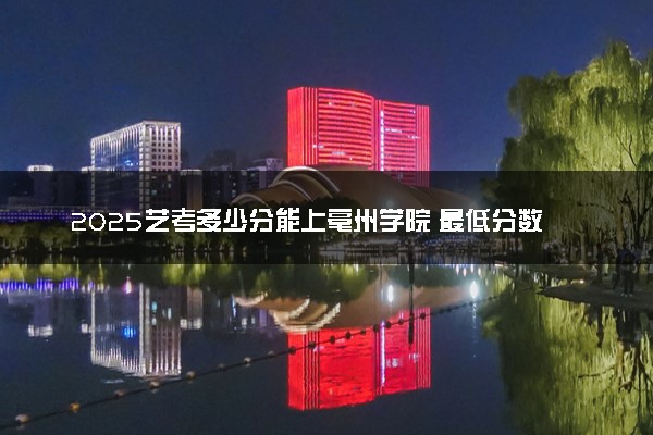 2025艺考多少分能上亳州学院 最低分数线是多少