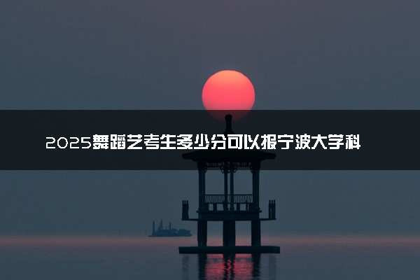 2025舞蹈艺考生多少分可以报宁波大学科学技术学院