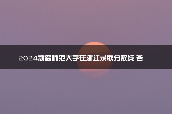 2024新疆师范大学在浙江录取分数线 各专业分数及位次