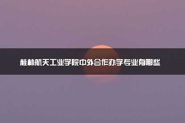 桂林航天工业学院中外合作办学专业有哪些 好就业吗