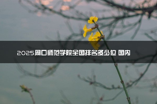 2025周口师范学院全国排名多少位 国内第几名