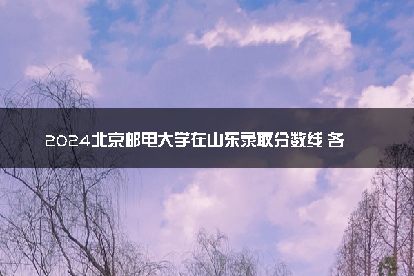 2024北京邮电大学在山东录取分数线 各专业分数及位次