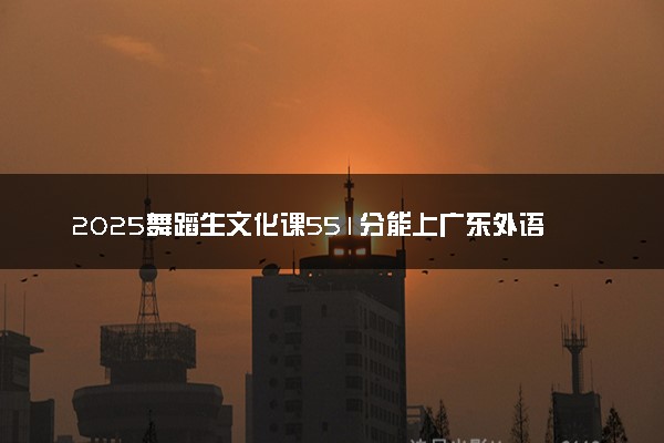 2025舞蹈生文化课551分能上广东外语外贸大学吗