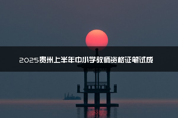 2025贵州上半年中小学教师资格证笔试成绩查询时间及入口