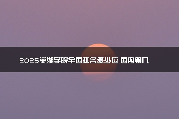 2025巢湖学院全国排名多少位 国内第几名