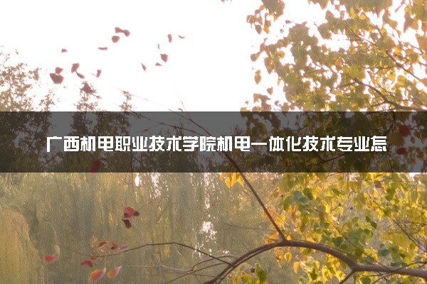 广西机电职业技术学院机电一体化技术专业怎么样 录取分数线多少