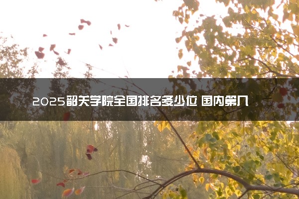 2025韶关学院全国排名多少位 国内第几名