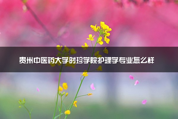 贵州中医药大学时珍学院护理学专业怎么样 录取分数线多少