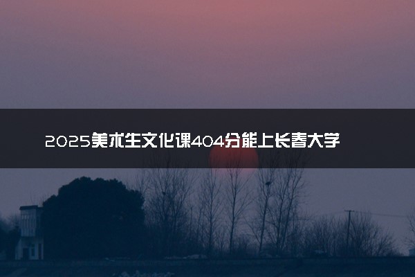 2025美术生文化课404分能上长春大学旅游学院吗