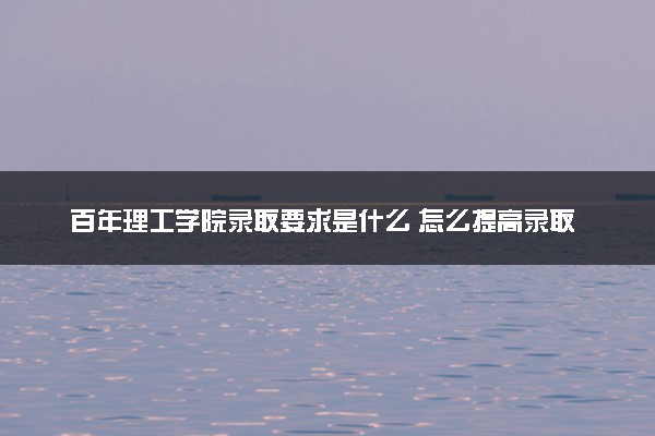 百年理工学院录取要求是什么 怎么提高录取率