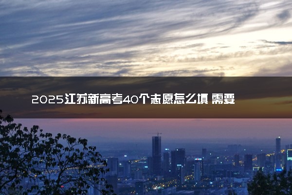 2025江苏新高考40个志愿怎么填 需要服从调剂吗