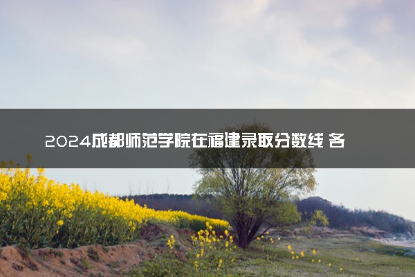 2024成都师范学院在福建录取分数线 各专业分数及位次