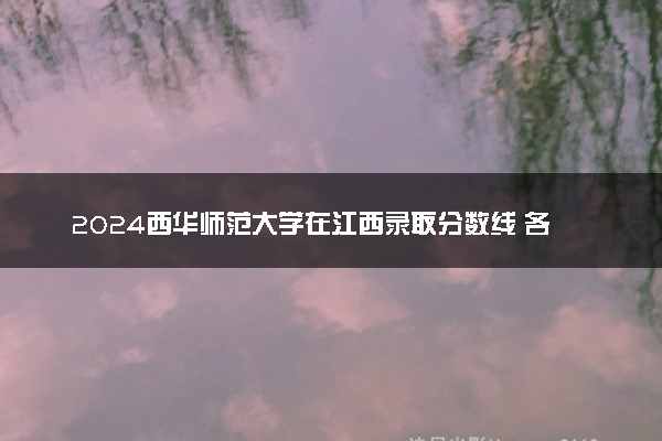 2024西华师范大学在江西录取分数线 各专业分数及位次